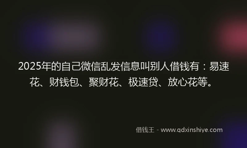 2025年的自己微信乱发信息叫别人借钱有：易速花、财钱包、聚财花、极速贷、放心花等。