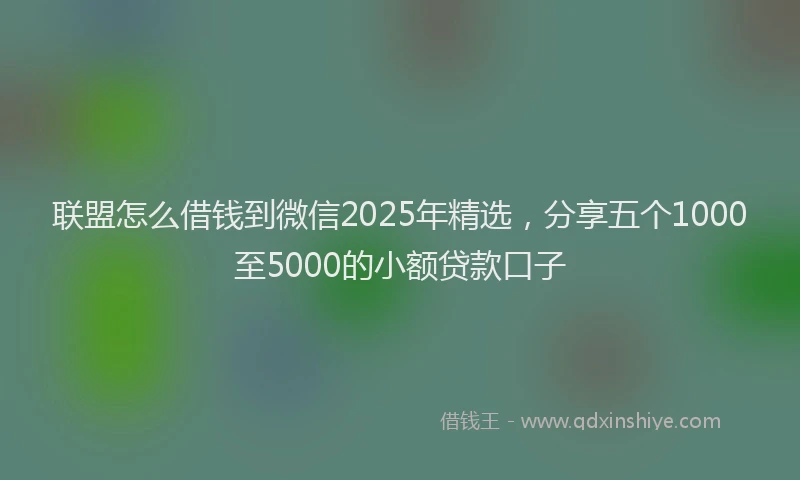 联盟怎么借钱到微信2025年精选，分享五个1000至5000的小额贷款口子