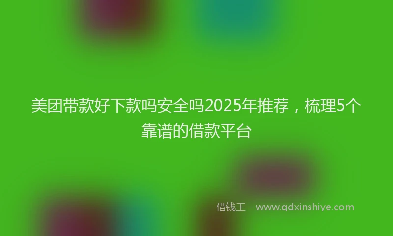 美团带款好下款吗安全吗2025年推荐，梳理5个靠谱的借款平台