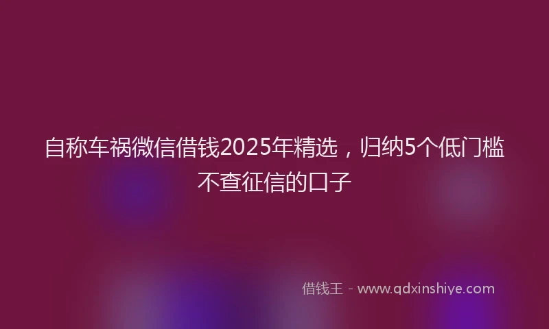 自称车祸微信借钱2025年精选，归纳5个低门槛不查征信的口子