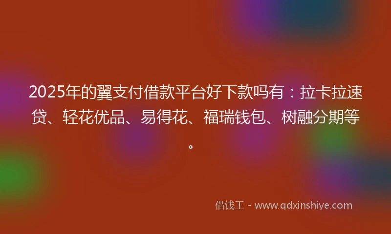 2025年的翼支付借款平台好下款吗有：拉卡拉速贷、轻花优品、易得花、福瑞钱包、树融分期等。