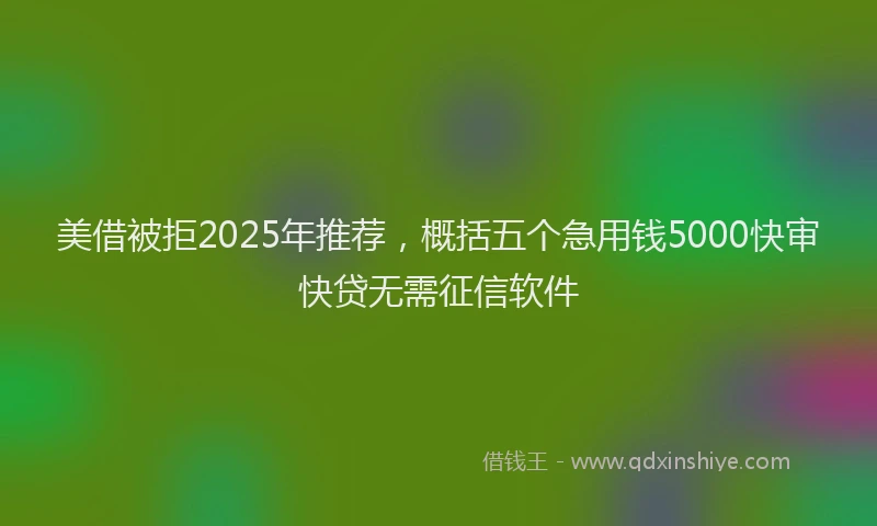 美借被拒2025年推荐，概括五个急用钱5000快审快贷无需征信软件