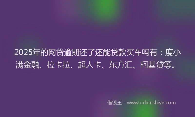 2025年的网贷逾期还了还能贷款买车吗有：度小满金融、拉卡拉、超人卡、东方汇、柯基贷等。
