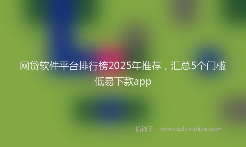 网贷软件平台排行榜2025年推荐，汇总5个门槛低易下款app