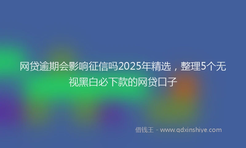 网贷逾期会影响征信吗2025年精选，整理5个无视黑白必下款的网贷口子