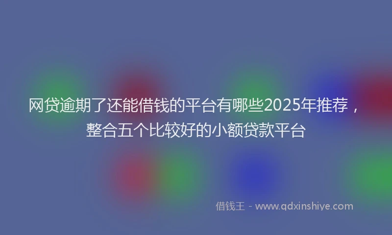 网贷逾期了还能借钱的平台有哪些2025年推荐，整合五个比较好的小额贷款平台