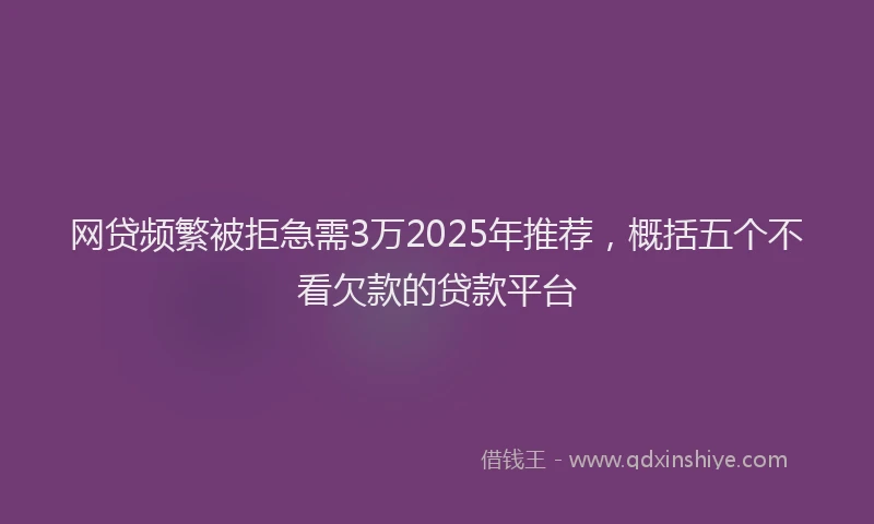 网贷频繁被拒急需3万2025年推荐，概括五个不看欠款的贷款平台