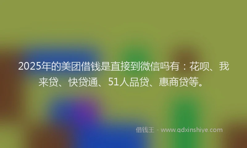2025年的美团借钱是直接到微信吗有：花呗、我来贷、快贷通、51人品贷、惠商贷等。