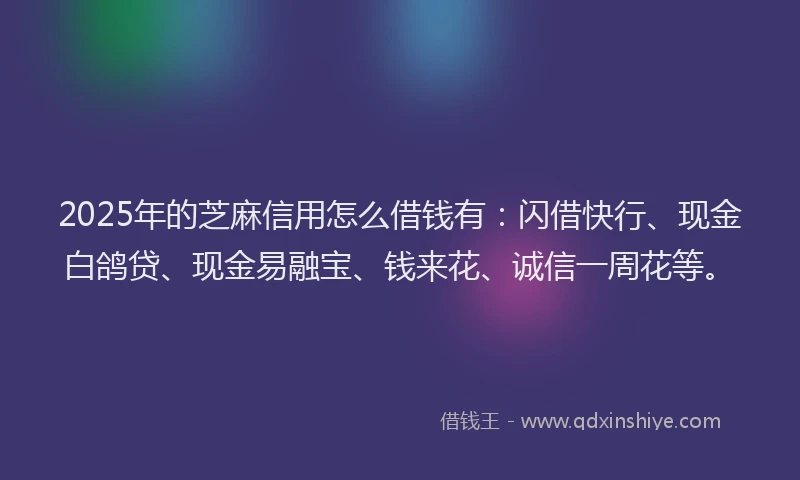 2025年的芝麻信用怎么借钱有：闪借快行、现金白鸽贷、现金易融宝、钱来花、诚信一周花等。