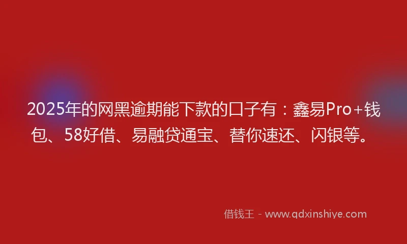 2025年的网黑逾期能下款的口子有：鑫易Pro+钱包、58好借、易融贷通宝、替你速还、闪银等。