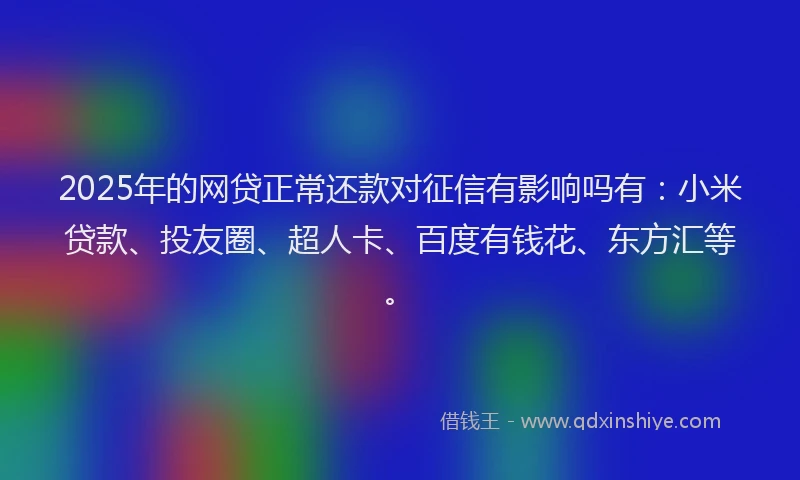 2025年的网贷正常还款对征信有影响吗有：小米贷款、投友圈、超人卡、百度有钱花、东方汇等。