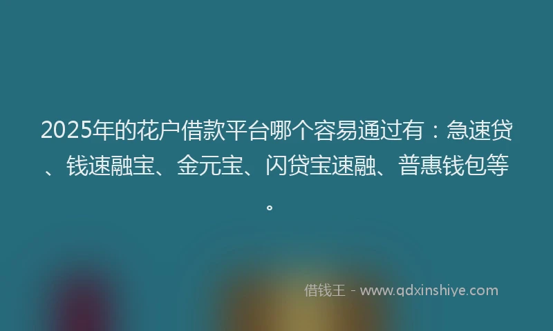 2025年的花户借款平台哪个容易通过有：急速贷、钱速融宝、金元宝、闪贷宝速融、普惠钱包等。