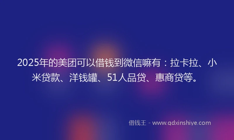2025年的美团可以借钱到微信嘛有：拉卡拉、小米贷款、洋钱罐、51人品贷、惠商贷等。