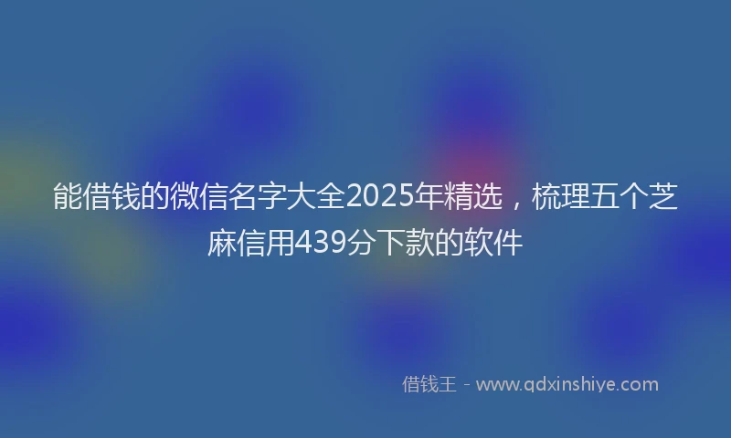 能借钱的微信名字大全2025年精选，梳理五个芝麻信用439分下款的软件