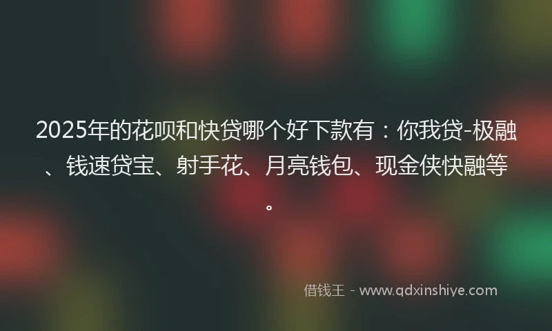 2025年的花呗和快贷哪个好下款有：你我贷-极融、钱速贷宝、射手花、月亮钱包、现金侠快融等。