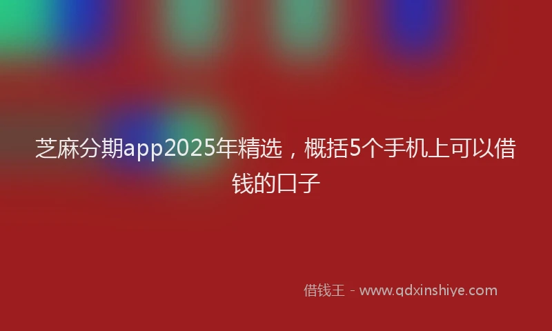芝麻分期app2025年精选，概括5个手机上可以借钱的口子
