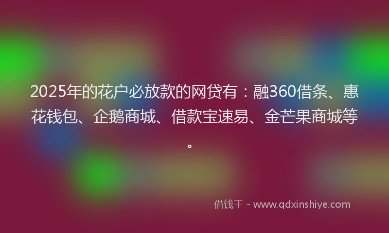 2025年的花户必放款的网贷有：融360借条、惠花钱包、企鹅商城、借款宝速易、金芒果商城等。