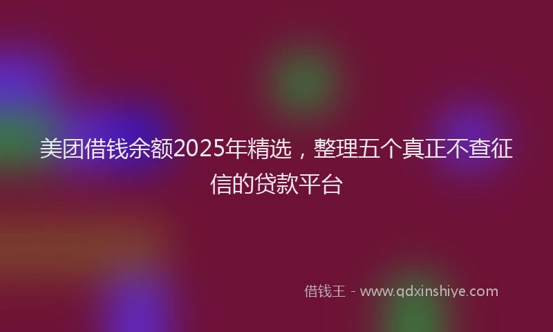 美团借钱余额2025年精选，整理五个真正不查征信的贷款平台