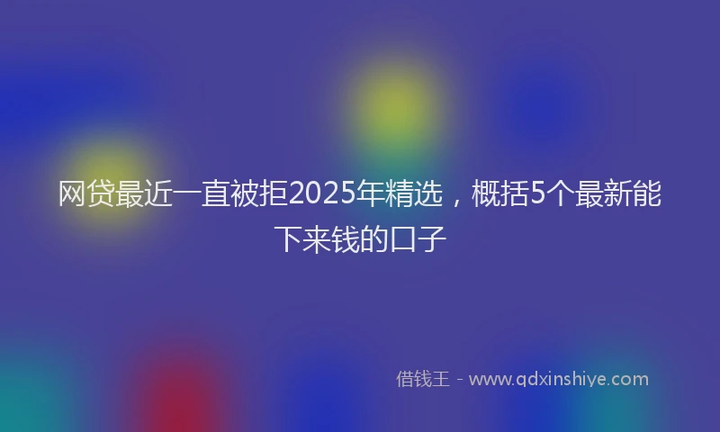 网贷最近一直被拒2025年精选，概括5个最新能下来钱的口子