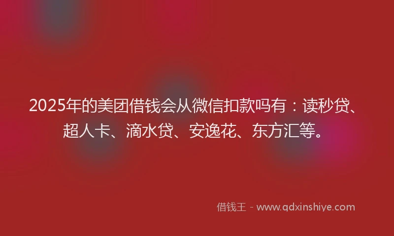 2025年的美团借钱会从微信扣款吗有：读秒贷、超人卡、滴水贷、安逸花、东方汇等。