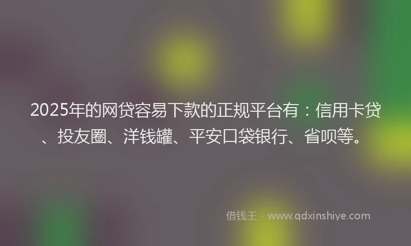 2025年的网贷容易下款的正规平台有：信用卡贷、投友圈、洋钱罐、平安口袋银行、省呗等。