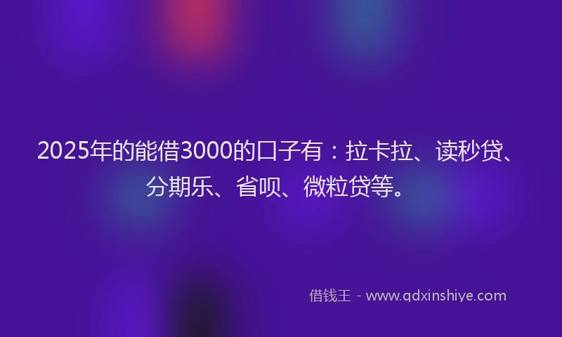 2025年的能借3000的口子有：拉卡拉、读秒贷、分期乐、省呗、微粒贷等。