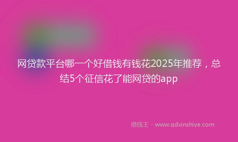 网贷款平台哪一个好借钱有钱花2025年推荐，总结5个征信花了能网贷的app