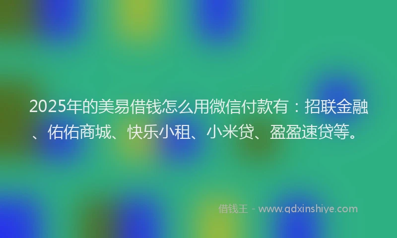 2025年的美易借钱怎么用微信付款有：招联金融、佑佑商城、快乐小租、小米贷、盈盈速贷等。
