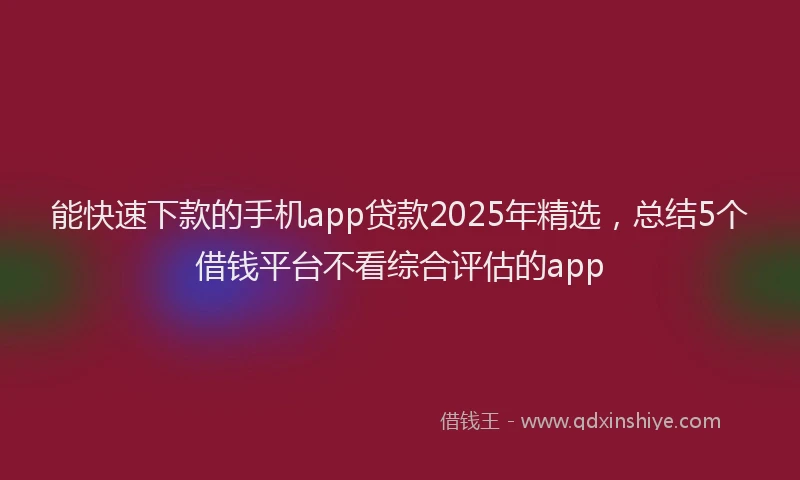 能快速下款的手机app贷款2025年精选，总结5个借钱平台不看综合评估的app