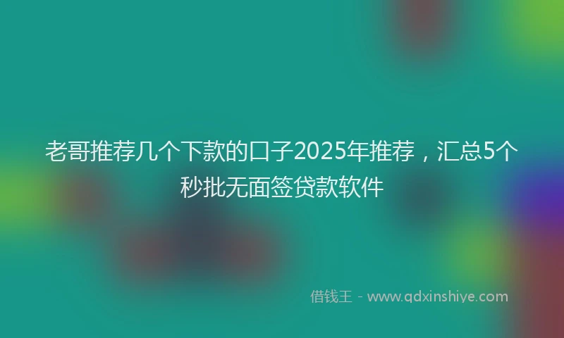 老哥推荐几个下款的口子2025年推荐，汇总5个秒批无面签贷款软件