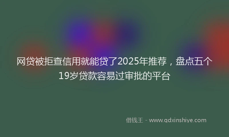 网贷被拒查信用就能贷了2025年推荐，盘点五个19岁贷款容易过审批的平台