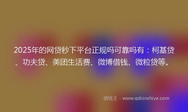 2025年的网贷秒下平台正规吗可靠吗有：柯基贷、功夫贷、美团生活费、微博借钱、微粒贷等。