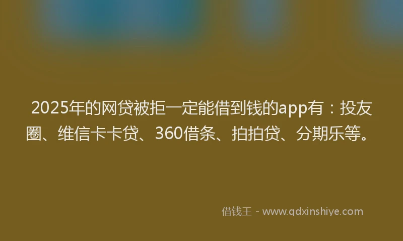 2025年的网贷被拒一定能借到钱的app有：投友圈、维信卡卡贷、360借条、拍拍贷、分期乐等。