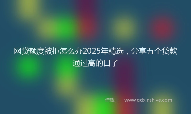 网贷额度被拒怎么办2025年精选，分享五个贷款通过高的口子