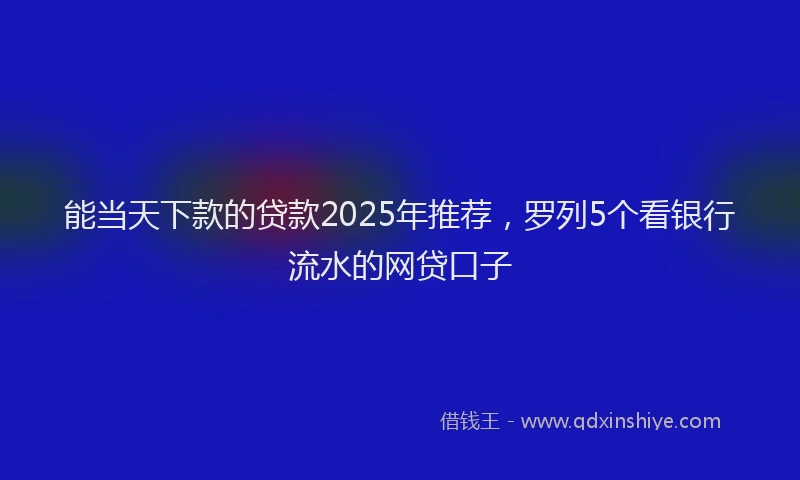 能当天下款的贷款2025年推荐，罗列5个看银行流水的网贷口子