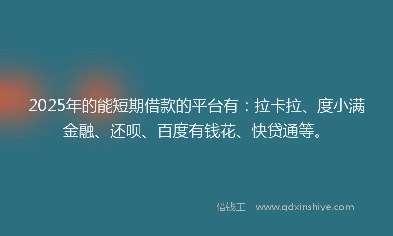 2025年的能短期借款的平台有：拉卡拉、度小满金融、还呗、百度有钱花、快贷通等。