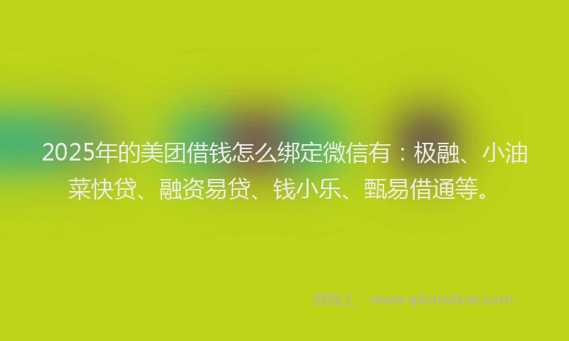 2025年的美团借钱怎么绑定微信有：极融、小油菜快贷、融资易贷、钱小乐、甄易借通等。