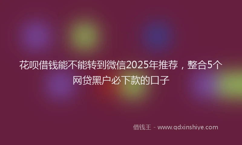花呗借钱能不能转到微信2025年推荐，整合5个网贷黑户必下款的口子