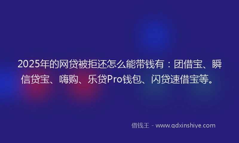 2025年的网贷被拒还怎么能带钱有：团借宝、瞬信贷宝、嗨购、乐贷Pro钱包、闪贷速借宝等。