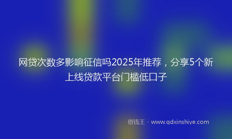 网贷次数多影响征信吗2025年推荐，分享5个新上线贷款平台门槛低口子