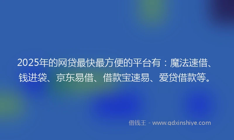 2025年的网贷最快最方便的平台有：魔法速借、钱进袋、京东易借、借款宝速易、爱贷借款等。