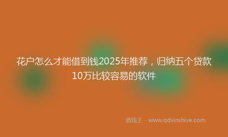 花户怎么才能借到钱2025年推荐，归纳五个贷款10万比较容易的软件