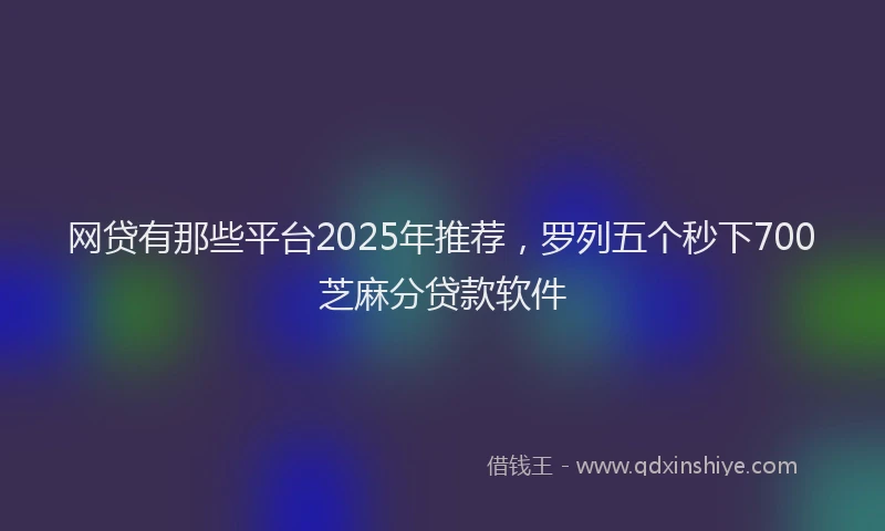 网贷有那些平台2025年推荐，罗列五个秒下700芝麻分贷款软件