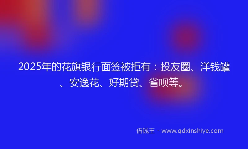 2025年的花旗银行面签被拒有：投友圈、洋钱罐、安逸花、好期贷、省呗等。