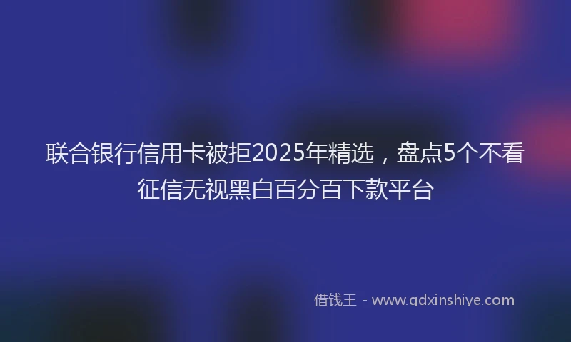 联合银行信用卡被拒2025年精选，盘点5个不看征信无视黑白百分百下款平台