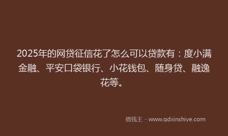 2025年的网贷征信花了怎么可以贷款有：度小满金融、平安口袋银行、小花钱包、随身贷、融逸花等。