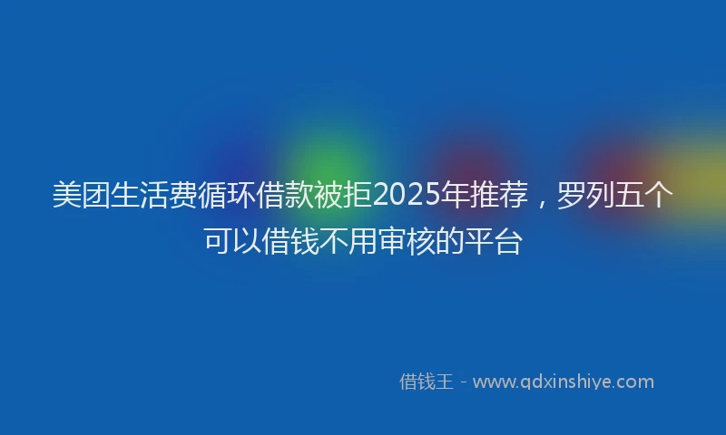 美团生活费循环借款被拒2025年推荐，罗列五个可以借钱不用审核的平台