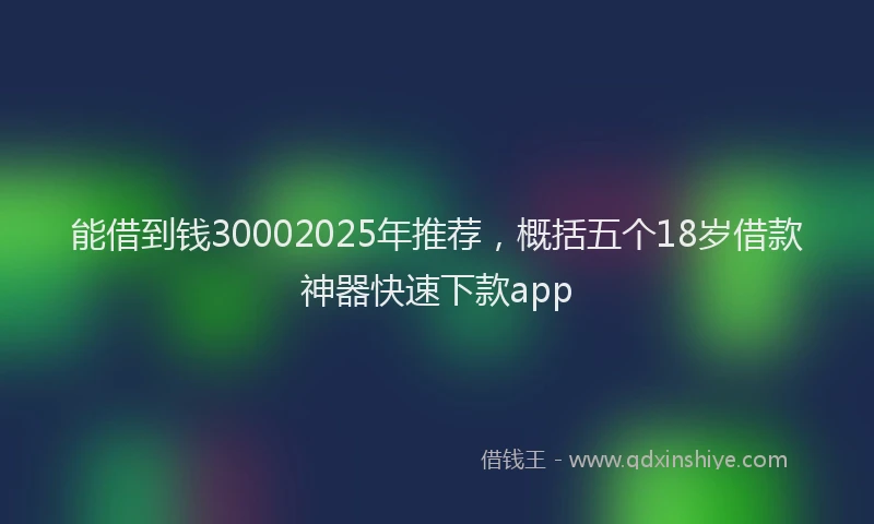 能借到钱30002025年推荐，概括五个18岁借款神器快速下款app