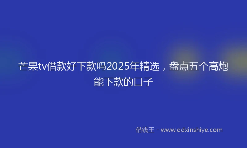 芒果tv借款好下款吗2025年精选，盘点五个高炮能下款的口子