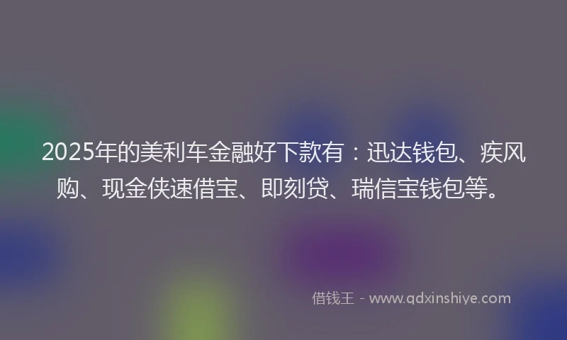 2025年的美利车金融好下款有：迅达钱包、疾风购、现金侠速借宝、即刻贷、瑞信宝钱包等。